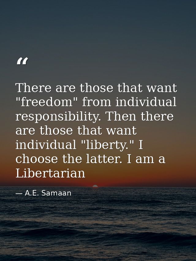There are those that want "freedom" from individual responsibility. Then there are those that want individual "liberty." — A.E. Samaan