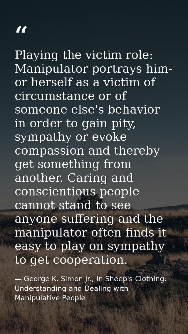 Playing the victim role: Manipulator portrays him- or herself as a victim of circumstance or of someone else's behavior  — George K. Simon Jr., In Sheep's Clothing: Understanding and Dealing with Manipulative People