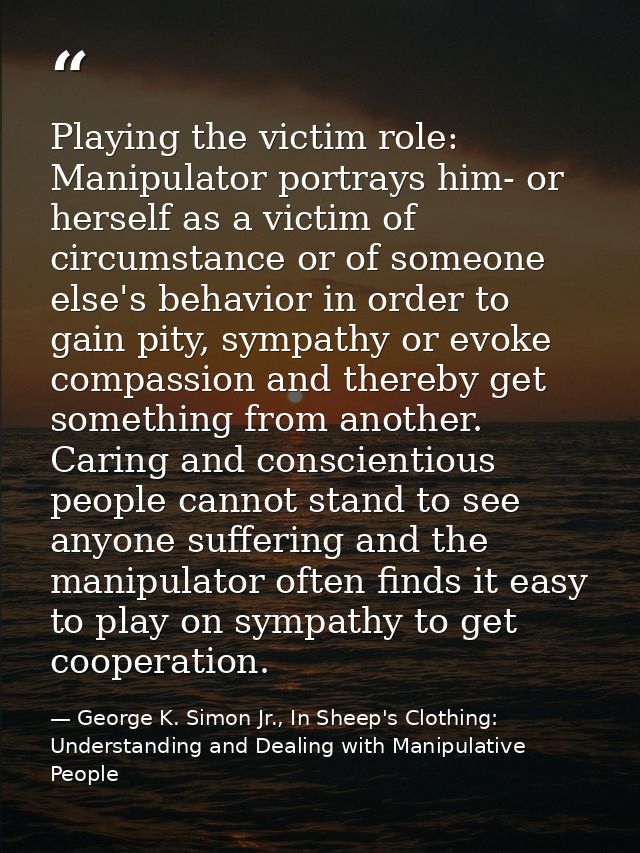 Playing the victim role: Manipulator portrays him- or herself as a victim of circumstance or of someone else's behavior  — George K. Simon Jr., In Sheep's Clothing: Understanding and Dealing with Manipulative People