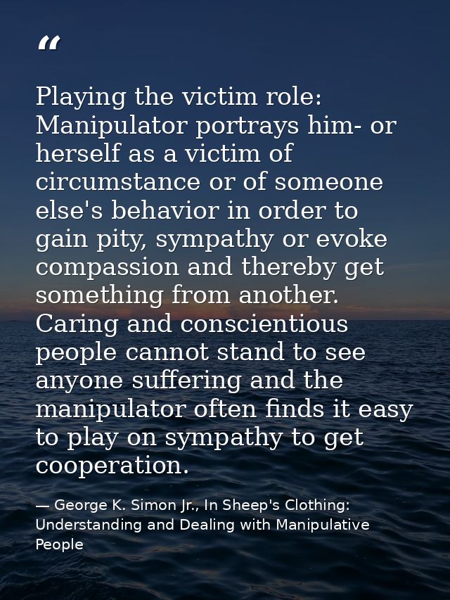 Playing the victim role: Manipulator portrays him- or herself as a victim of circumstance or of someone else's behavior  — George K. Simon Jr., In Sheep's Clothing: Understanding and Dealing with Manipulative People