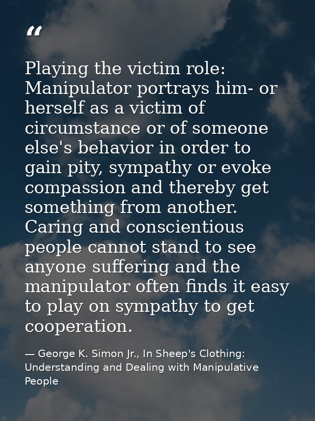 Playing the victim role: Manipulator portrays him- or herself as a victim of circumstance or of someone else's behavior  — George K. Simon Jr., In Sheep's Clothing: Understanding and Dealing with Manipulative People