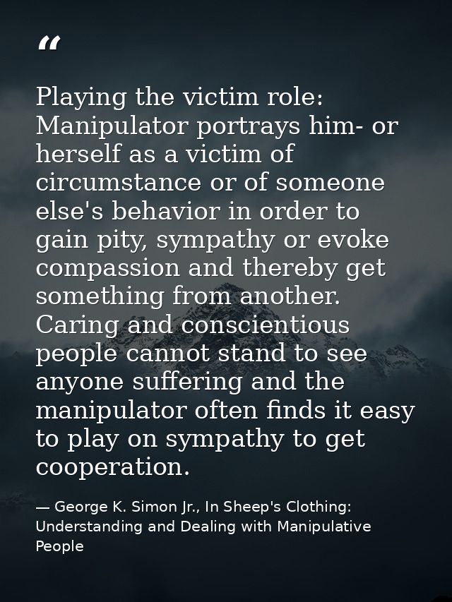 Playing the victim role: Manipulator portrays him- or herself as a victim of circumstance or of someone else's behavior  — George K. Simon Jr., In Sheep's Clothing: Understanding and Dealing with Manipulative People