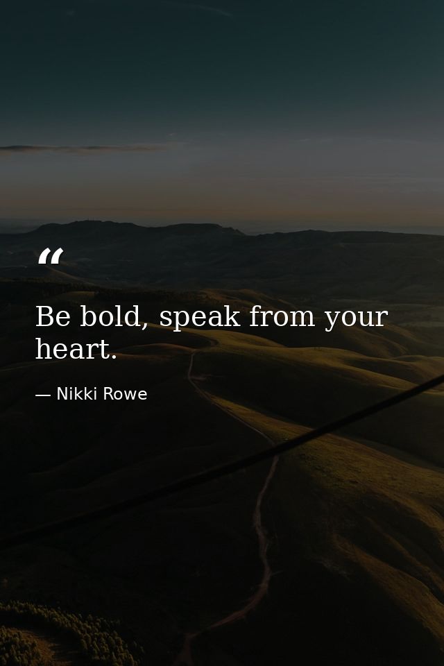 Be bold, speak from your heart. — Nikki Rowe