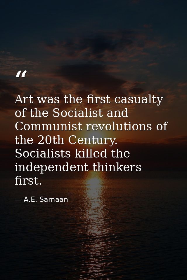 Art was the first casualty of the Socialist and Communist revolutions of the 20th Century. Socialists killed the indepen — A.E. Samaan