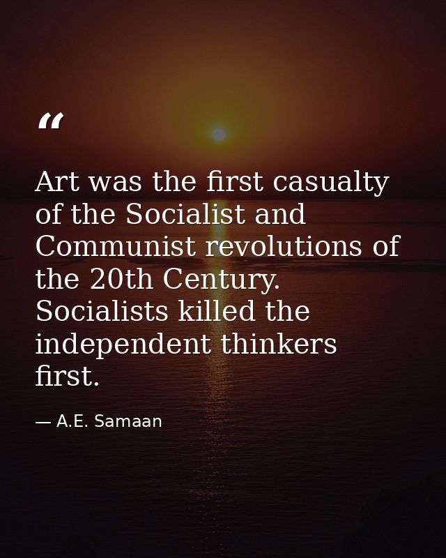 Art was the first casualty of the Socialist and Communist revolutions of the 20th Century. Socialists killed the indepen — A.E. Samaan