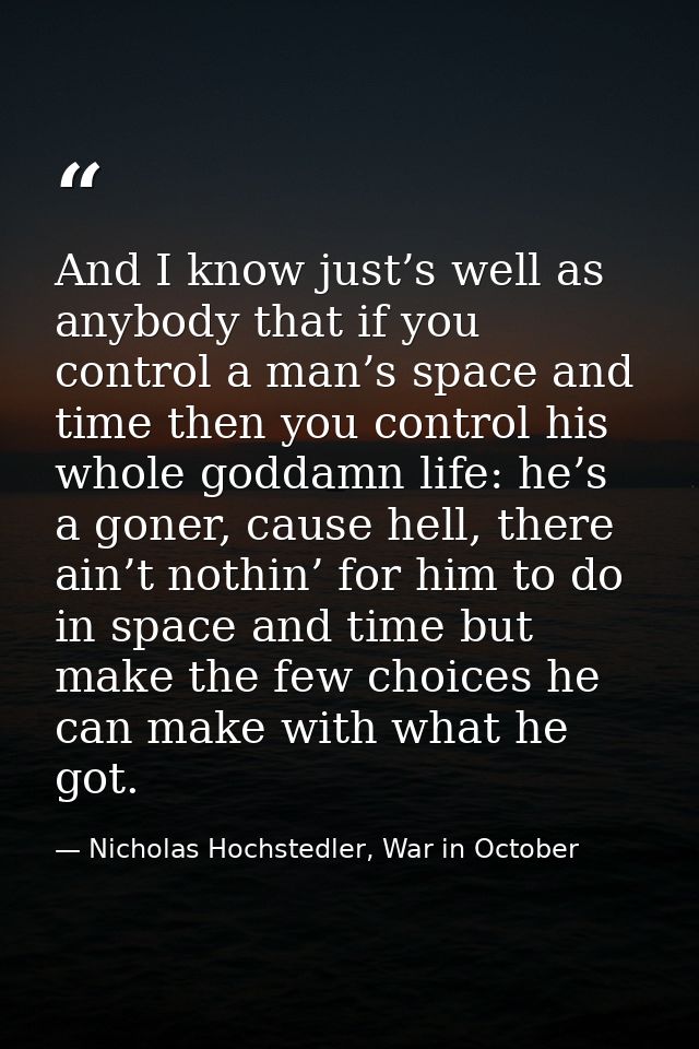 And I know just’s well as anybody that if you control a man’s space and time then you control his whole goddamn life: he — Nicholas Hochstedler, War in October