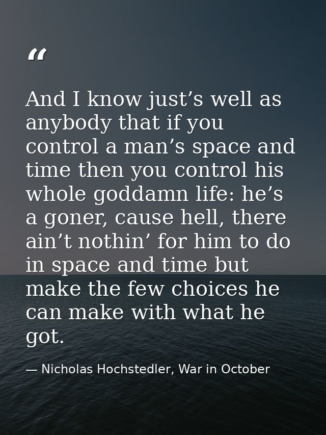 And I know just’s well as anybody that if you control a man’s space and time then you control his whole goddamn life: he — Nicholas Hochstedler, War in October