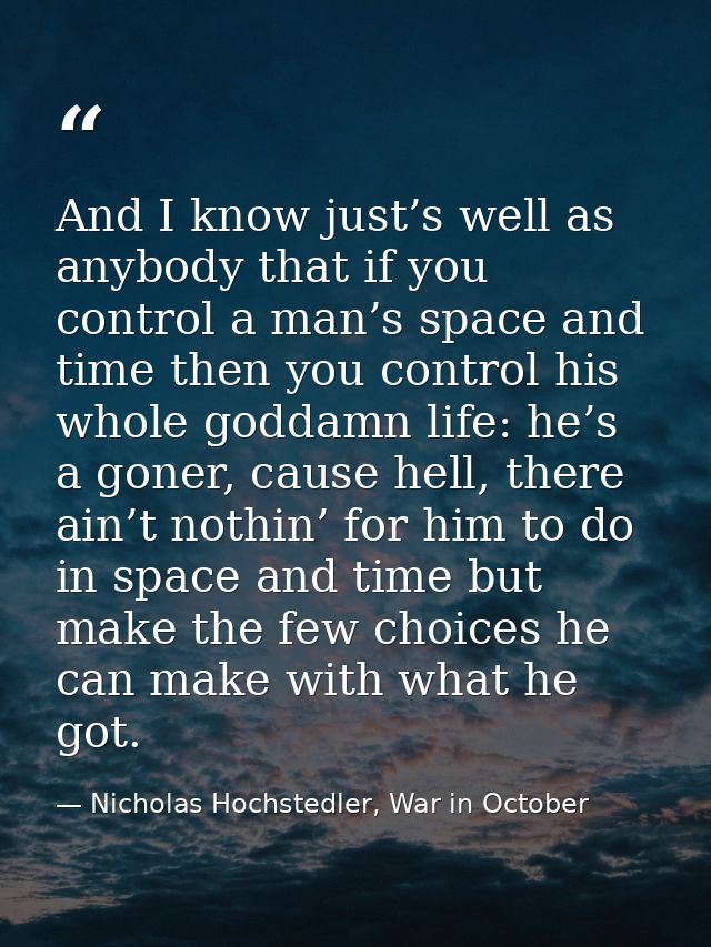 And I know just’s well as anybody that if you control a man’s space and time then you control his whole goddamn life: he — Nicholas Hochstedler, War in October
