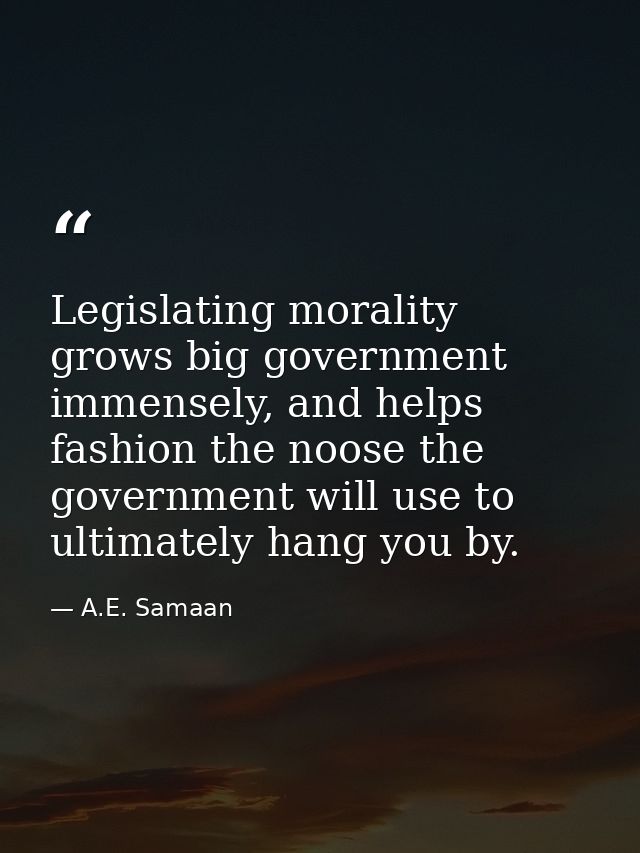 Legislating morality grows big government immensely, and helps fashion the noose the government will use to ultimately h — A.E. Samaan