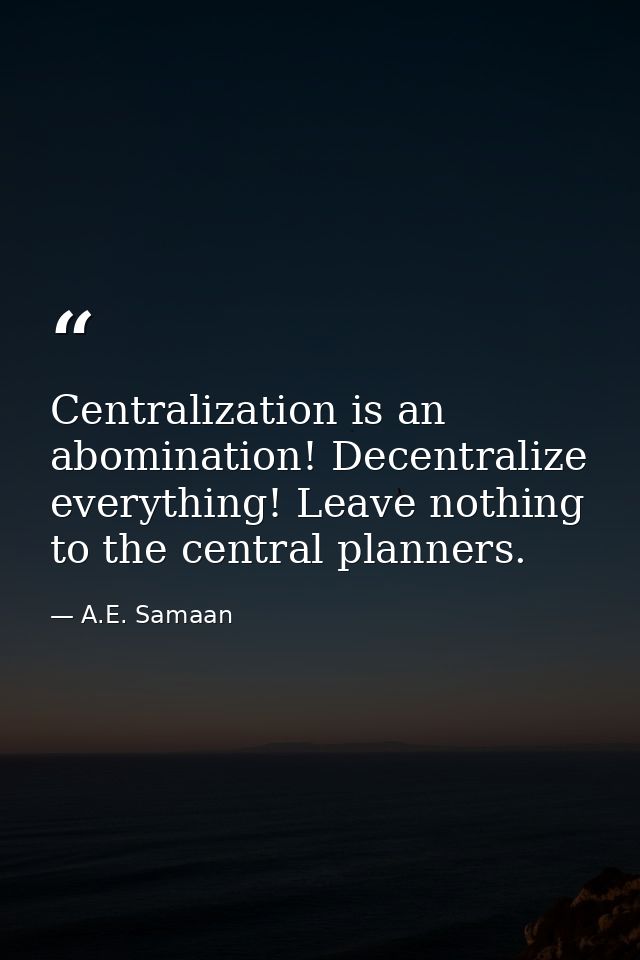 Centralization is an abomination! Decentralize everything! Leave nothing to the central planners. — A.E. Samaan