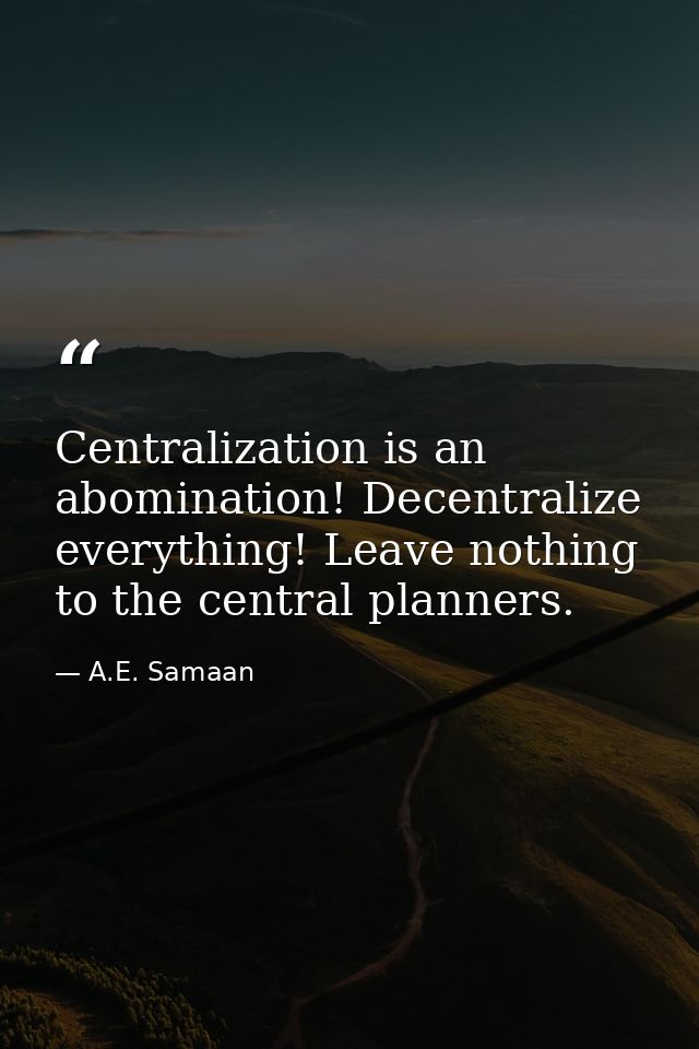 Centralization is an abomination! Decentralize everything! Leave nothing to the central planners. — A.E. Samaan