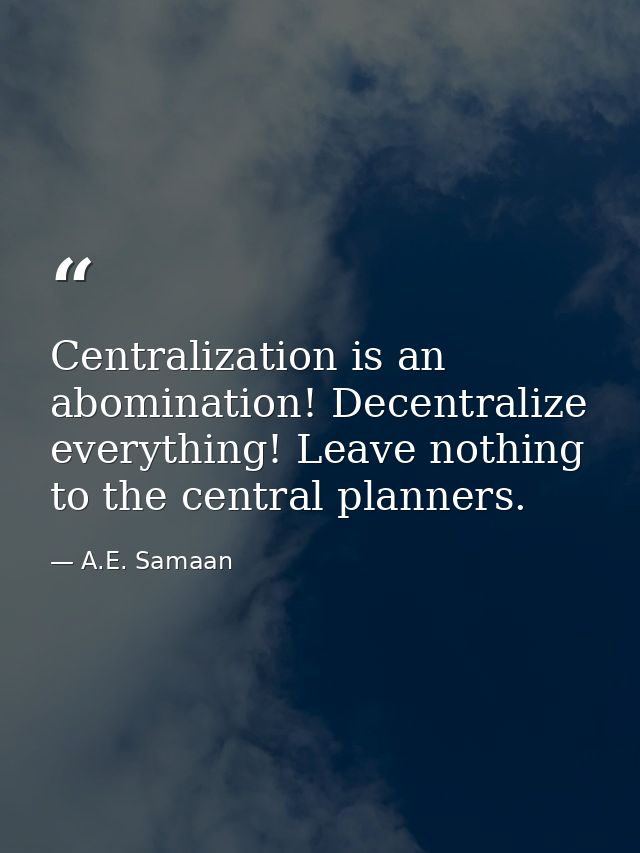 Centralization is an abomination! Decentralize everything! Leave nothing to the central planners. — A.E. Samaan