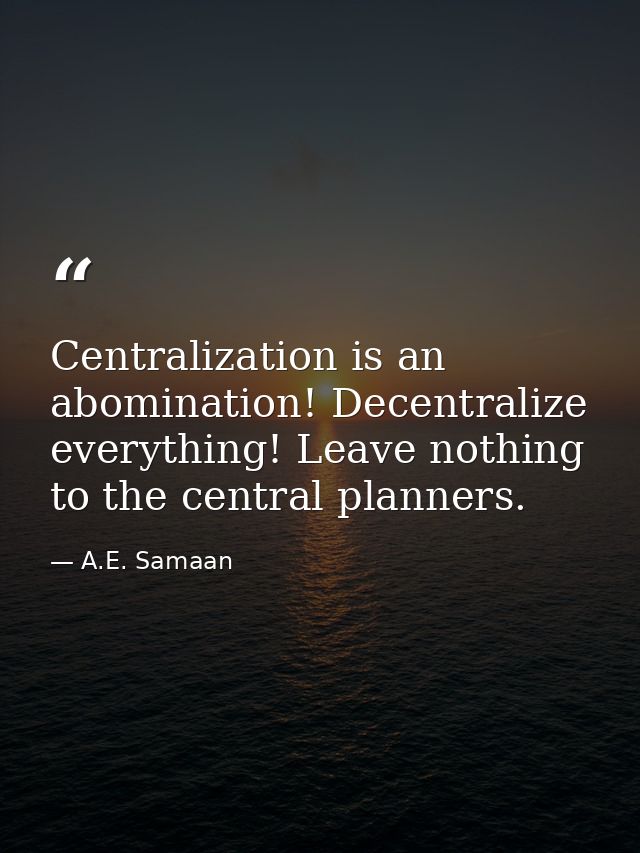 Centralization is an abomination! Decentralize everything! Leave nothing to the central planners. — A.E. Samaan