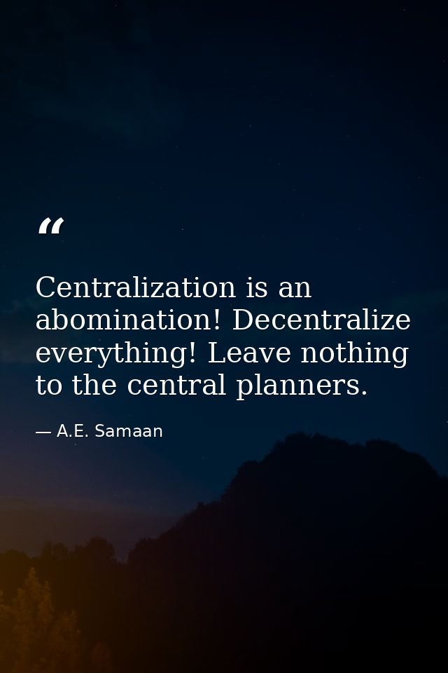 Centralization is an abomination! Decentralize everything! Leave nothing to the central planners. — A.E. Samaan