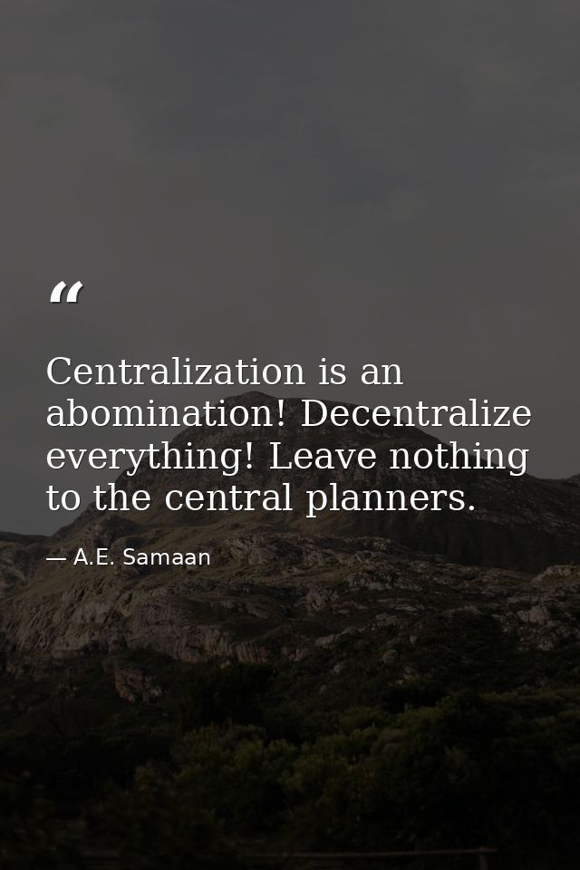 Centralization is an abomination! Decentralize everything! Leave nothing to the central planners. — A.E. Samaan