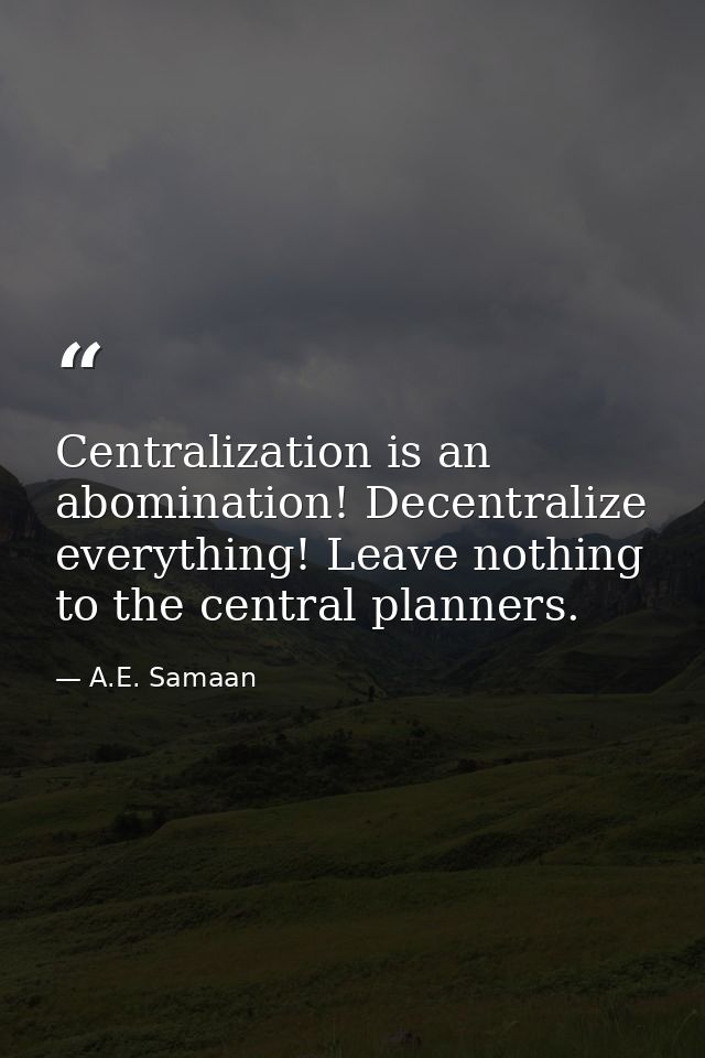 Centralization is an abomination! Decentralize everything! Leave nothing to the central planners. — A.E. Samaan
