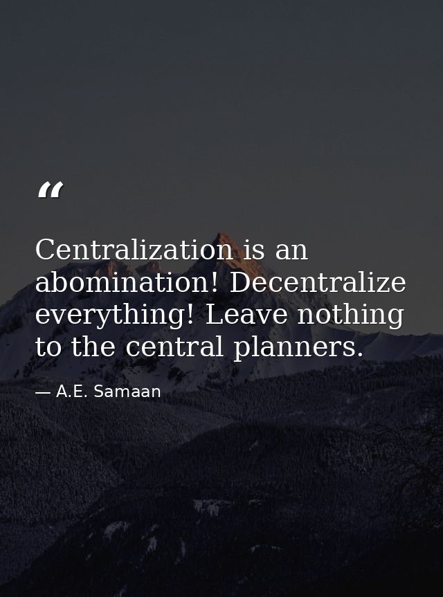 Centralization is an abomination! Decentralize everything! Leave nothing to the central planners. — A.E. Samaan