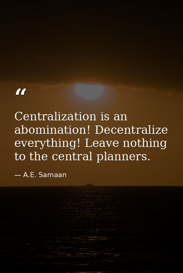 Centralization is an abomination! Decentralize everything! Leave nothing to the central planners. — A.E. Samaan