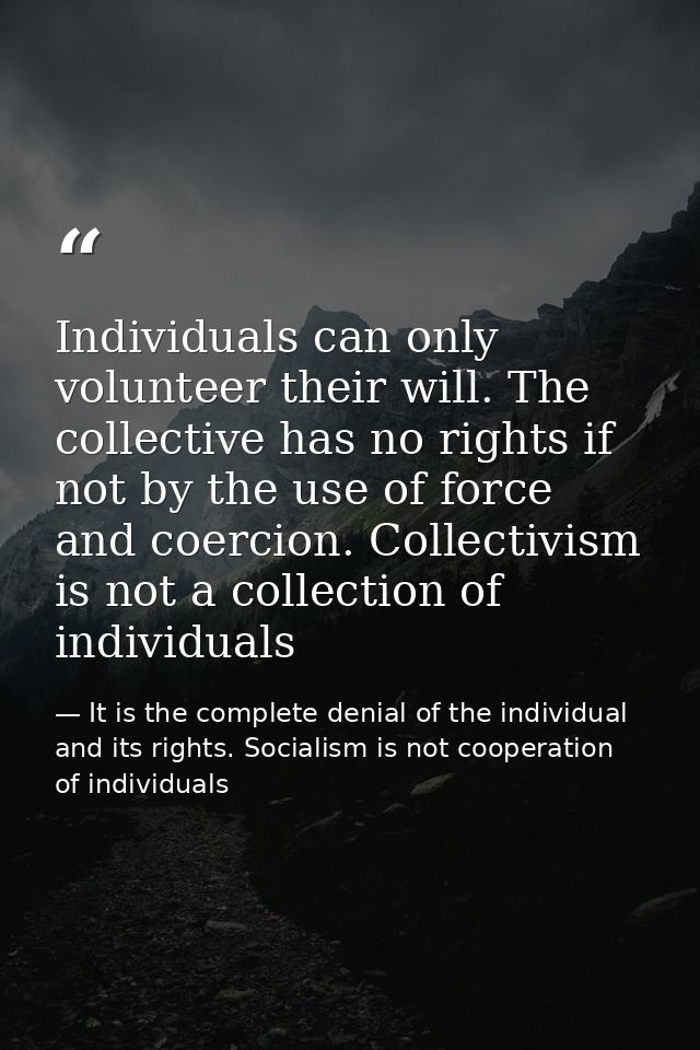 Individuals can only volunteer their will. The collective has no rights if not by the use of force and coercion. Collect — It is the complete denial of the individual and its rights. Socialism is not cooperation of individuals