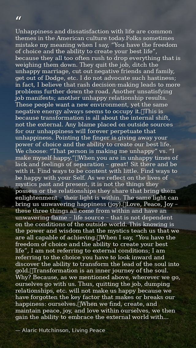 Unhappiness and dissatisfaction with life are common themes in the American culture today.Folks sometimes mistake my mea — Alaric Hutchinson, Living Peace