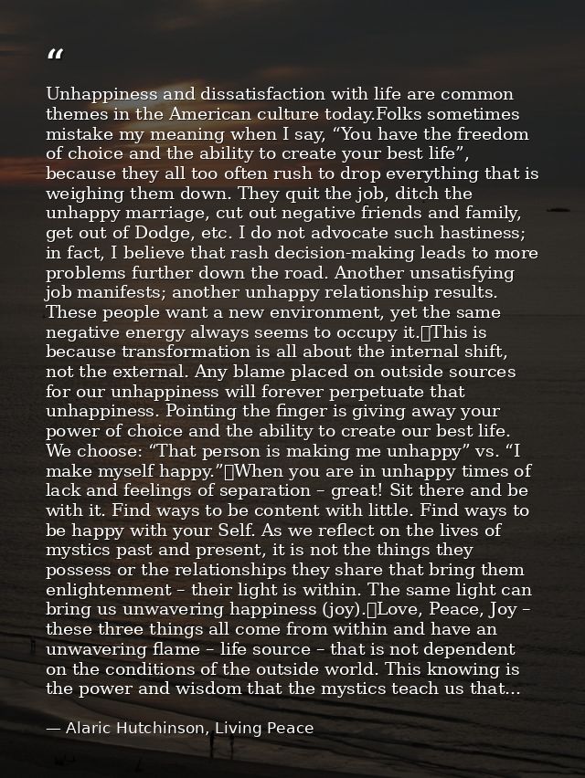 Unhappiness and dissatisfaction with life are common themes in the American culture today.Folks sometimes mistake my mea — Alaric Hutchinson, Living Peace