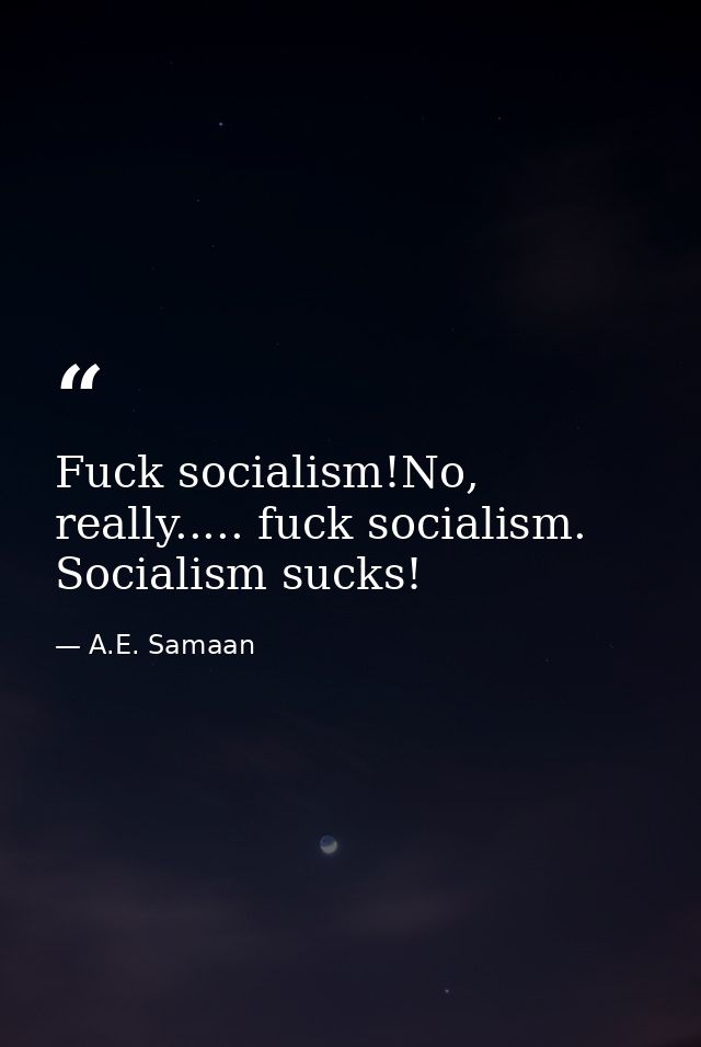 Fuck socialism!No, really..... fuck socialism. Socialism sucks! — A.E. Samaan