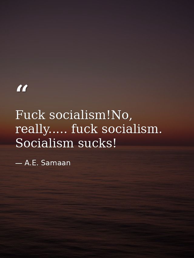 Fuck socialism!No, really..... fuck socialism. Socialism sucks! — A.E. Samaan