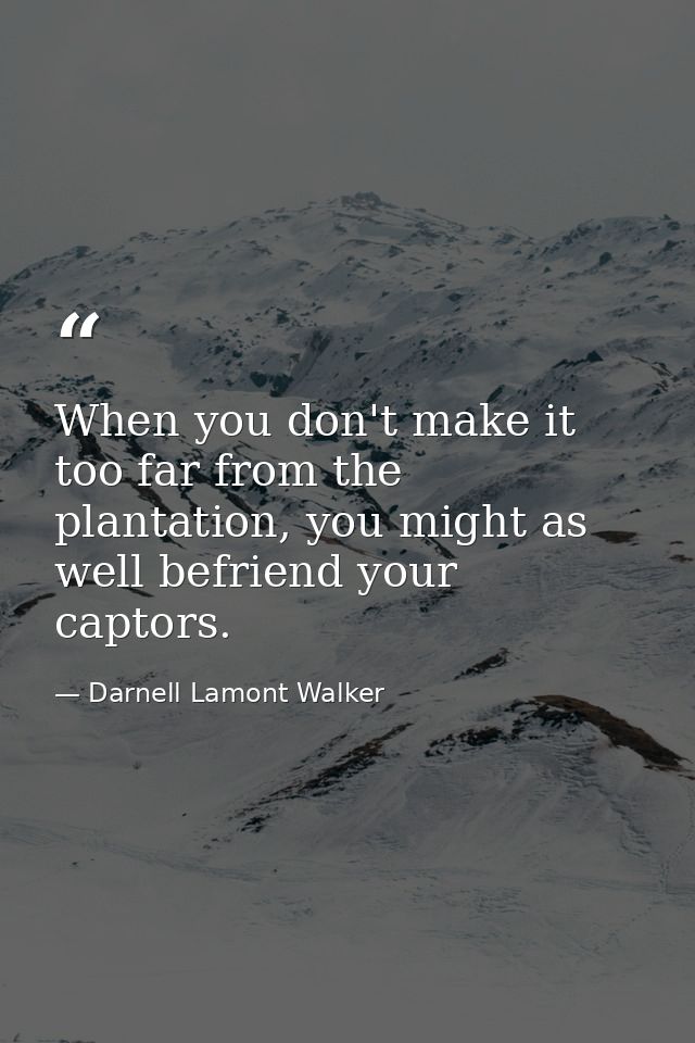 When you don't make it too far from the plantation, you might as well befriend your captors. — Darnell Lamont Walker