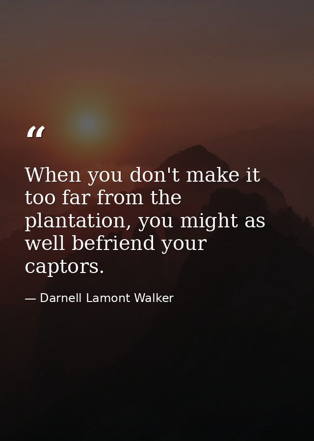 When you don't make it too far from the plantation, you might as well befriend your captors. — Darnell Lamont Walker