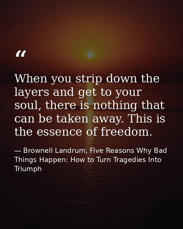 When you strip down the layers and get to your soul, there is nothing that can be taken away. This is the essence of fre — Brownell Landrum, Five Reasons Why Bad Things Happen: How to Turn Tragedies Into Triumph