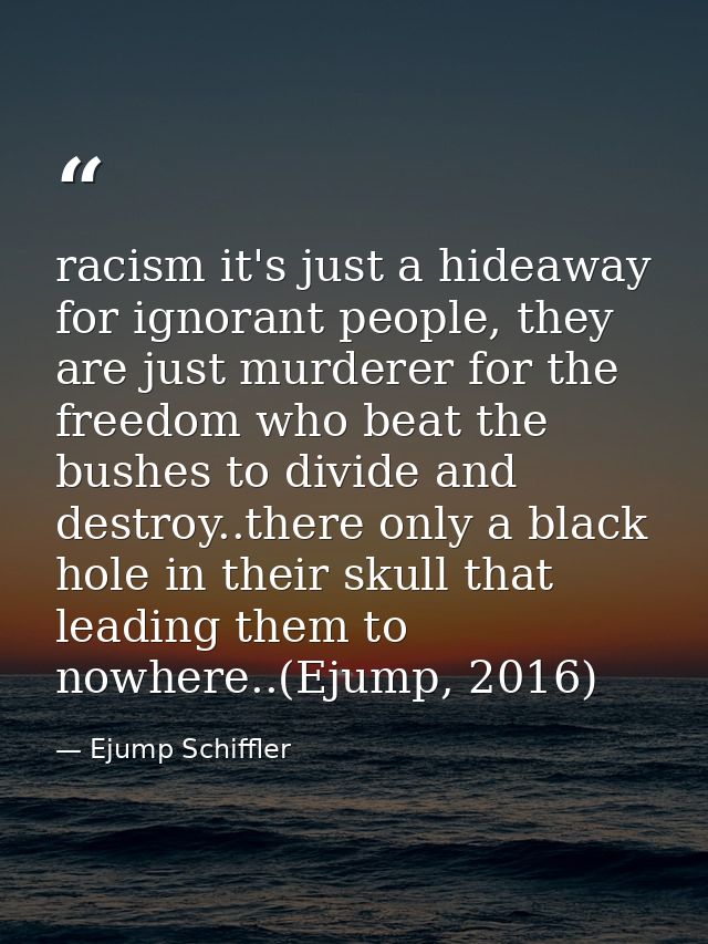 racism it's just a hideaway for ignorant people, they are just murderer for the freedom who beat the bushes to divide an — Ejump Schiffler