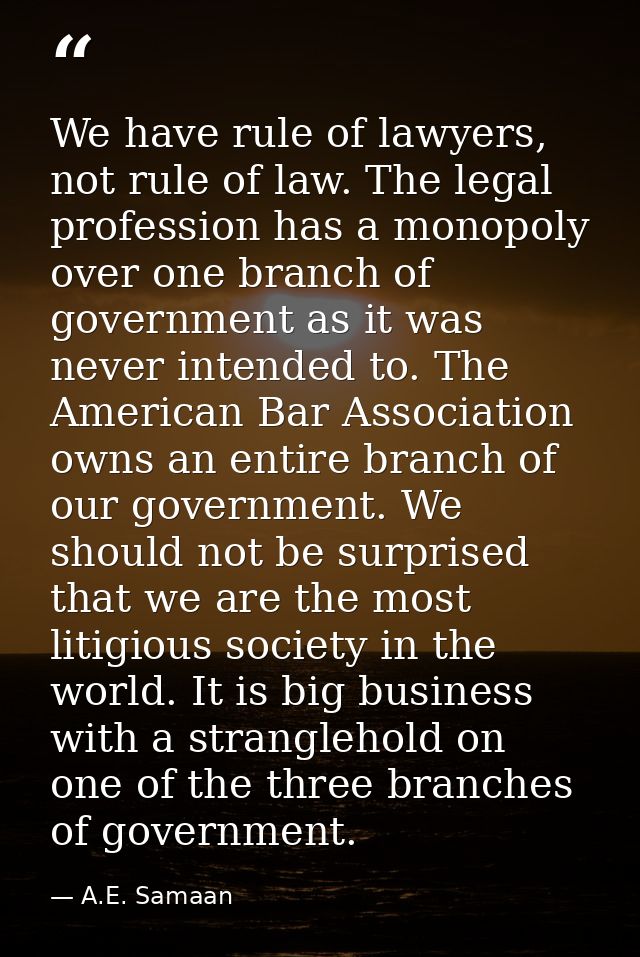 We have rule of lawyers, not rule of law. The legal profession has a monopoly over one branch of government as it was ne — A.E. Samaan