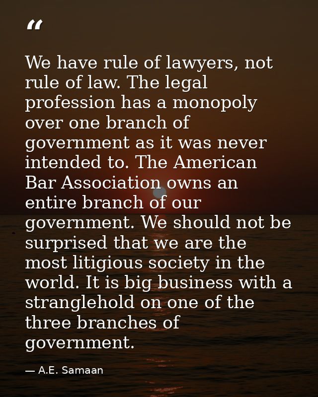 We have rule of lawyers, not rule of law. The legal profession has a monopoly over one branch of government as it was ne — A.E. Samaan