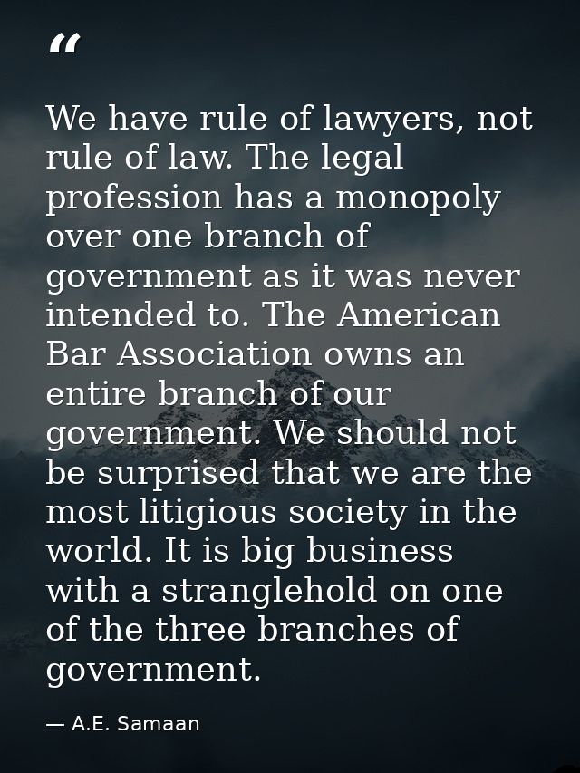 We have rule of lawyers, not rule of law. The legal profession has a monopoly over one branch of government as it was ne — A.E. Samaan