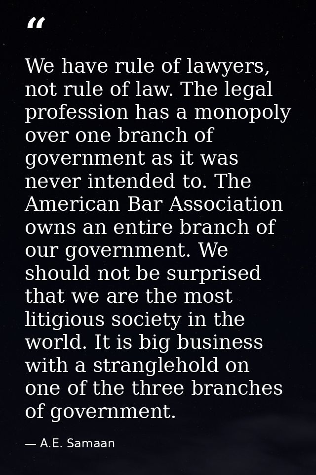 We have rule of lawyers, not rule of law. The legal profession has a monopoly over one branch of government as it was ne — A.E. Samaan