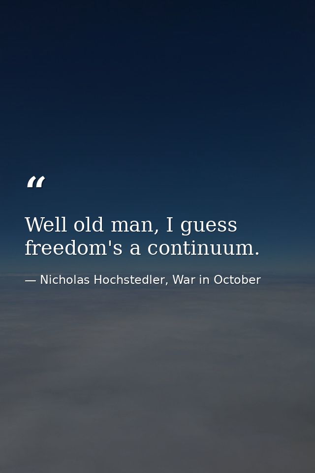 Well old man, I guess freedom's a continuum. — Nicholas Hochstedler, War in October