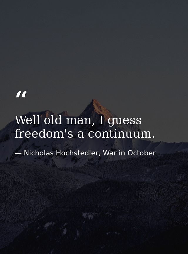 Well old man, I guess freedom's a continuum. — Nicholas Hochstedler, War in October