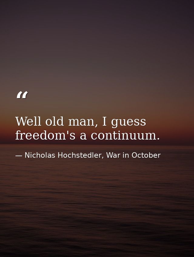 Well old man, I guess freedom's a continuum. — Nicholas Hochstedler, War in October