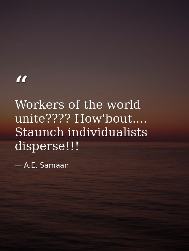 Workers of the world unite???? How'bout.... Staunch individualists disperse!!! — A.E. Samaan