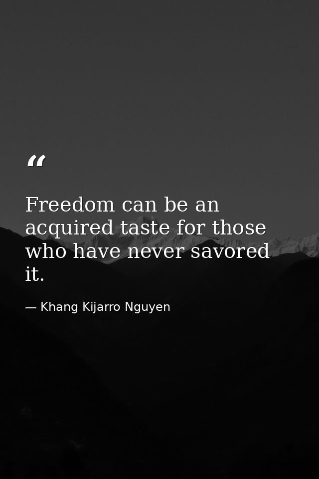 Freedom can be an acquired taste for those who have never savored it. — Khang Kijarro Nguyen