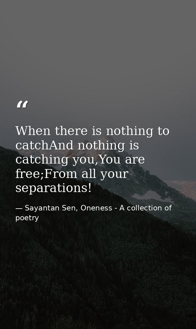 When there is nothing to catchAnd nothing is catching you,You are free;From all your separations! — Sayantan Sen, Oneness - A collection of poetry
