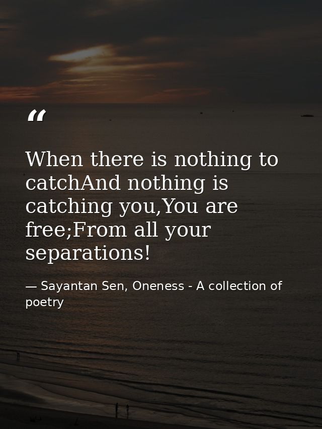 When there is nothing to catchAnd nothing is catching you,You are free;From all your separations! — Sayantan Sen, Oneness - A collection of poetry