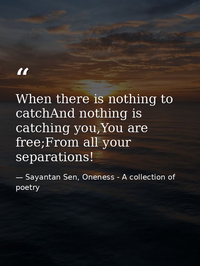 When there is nothing to catchAnd nothing is catching you,You are free;From all your separations! — Sayantan Sen, Oneness - A collection of poetry