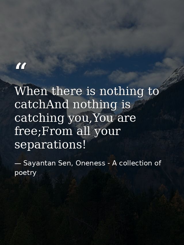 When there is nothing to catchAnd nothing is catching you,You are free;From all your separations! — Sayantan Sen, Oneness - A collection of poetry
