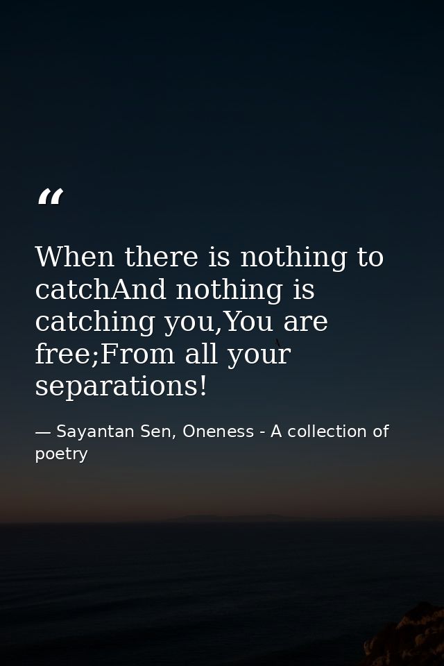When there is nothing to catchAnd nothing is catching you,You are free;From all your separations! — Sayantan Sen, Oneness - A collection of poetry