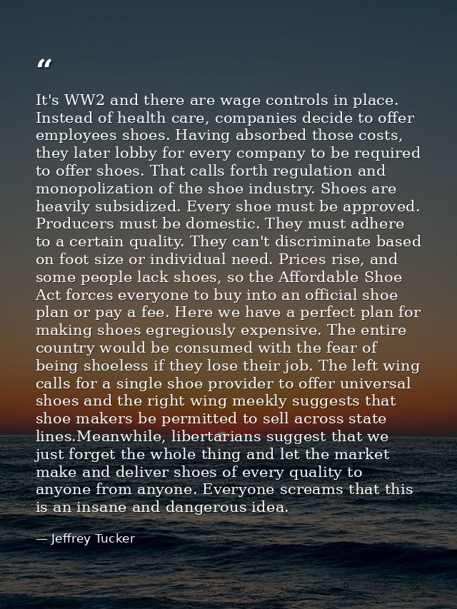 It's WW2 and there are wage controls in place. Instead of health care, companies decide to offer employees shoes. Having — Jeffrey Tucker