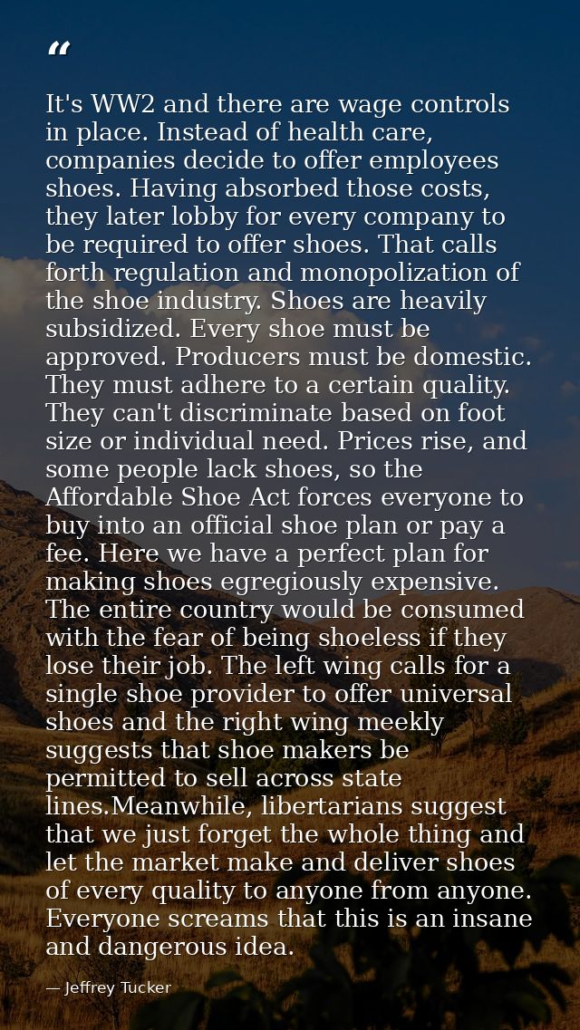 It's WW2 and there are wage controls in place. Instead of health care, companies decide to offer employees shoes. Having — Jeffrey Tucker