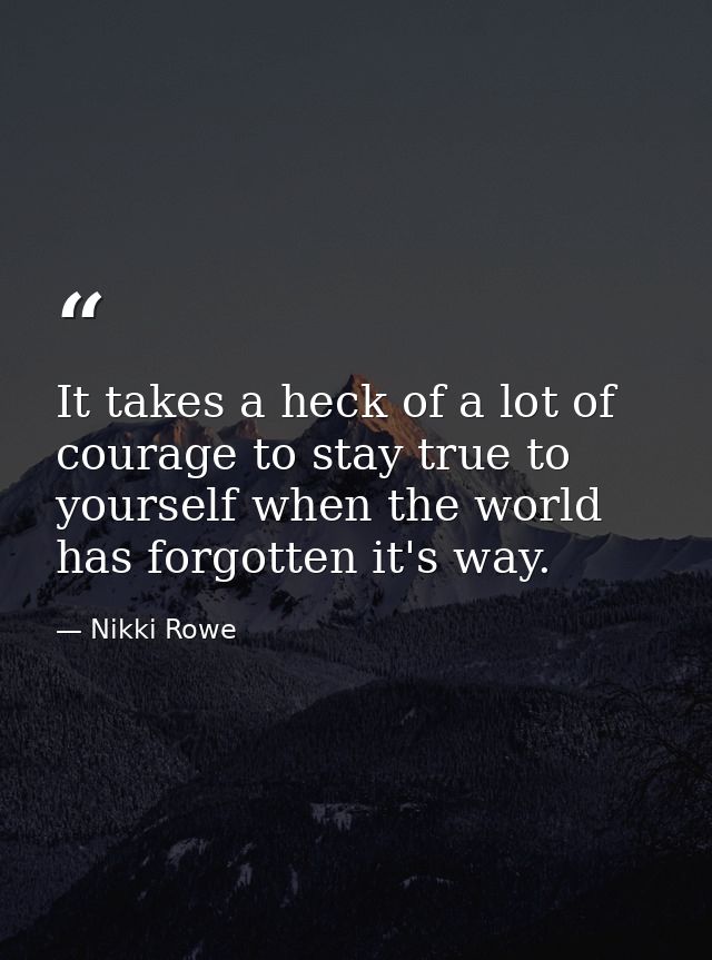It takes a heck of a lot of courage to stay true to yourself when the world has forgotten it's way. — Nikki Rowe