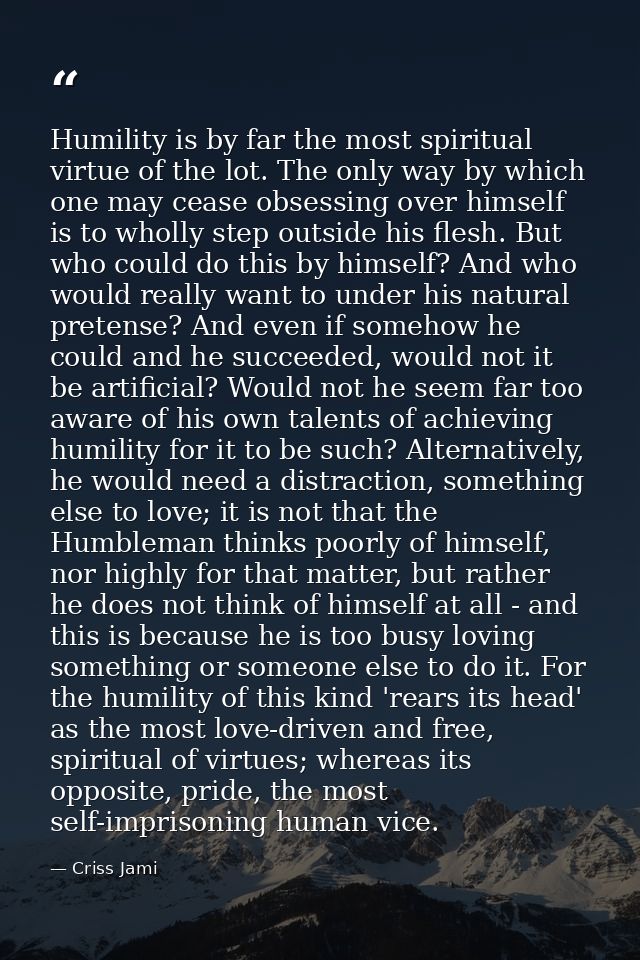 Humility is by far the most spiritual virtue of the lot. The only way by which one may cease obsessing over himself is t — Criss Jami