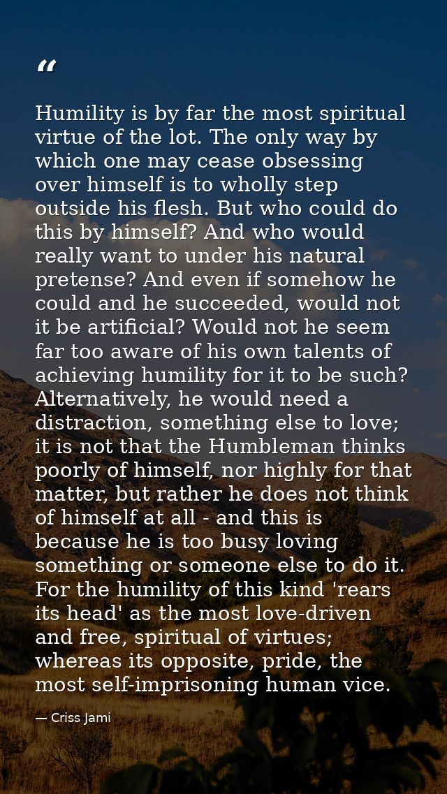 Humility is by far the most spiritual virtue of the lot. The only way by which one may cease obsessing over himself is t — Criss Jami